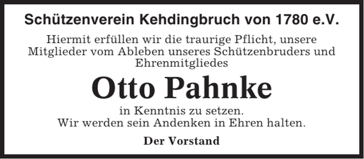 <p>Schützenverein Kehdingbruch von 1780 e.V.<br />Hiermit erfüllen wir die traurige Pflicht, unsere<br />Mitglieder vom Ableben unseres Schützenbruders und<br />Ehrenmitgliedes</p><p>Otto Pahnke<br />in Kenntnis zu setzen.<br />Wir werden sein Andenken in Ehren halten.<br />Der Vorstand</p>
