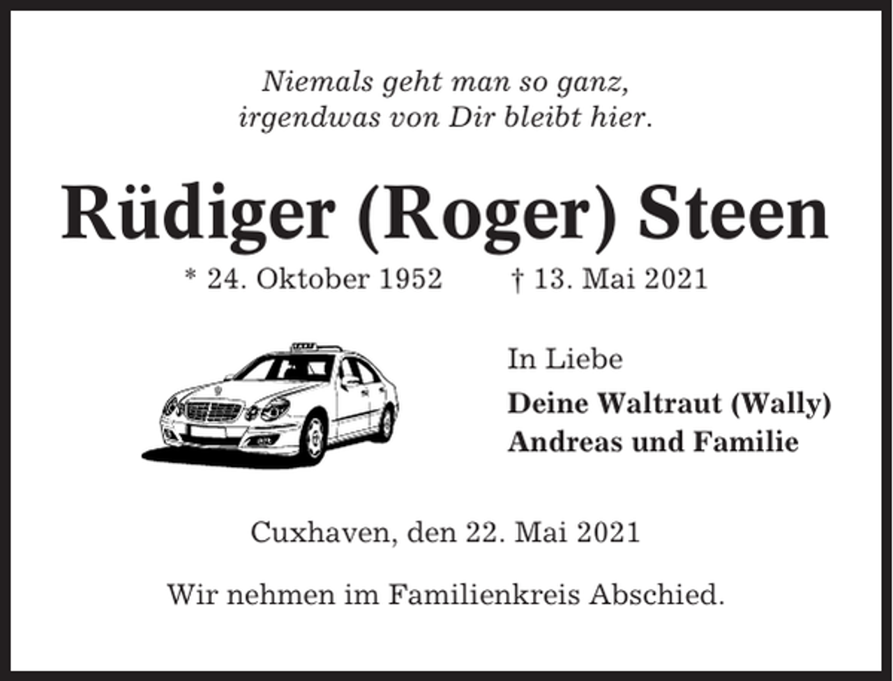 <p>Niemals geht man so ganz,<br />irgendwas von Dir bleibt hier.</p><p>Rüdiger (Roger) Steen<br />* 24. Oktober 1952</p><p>† 13. Mai 2021<br />In Liebe<br />Deine Waltraut (Wally)<br />Andreas und Familie</p><p>Cuxhaven, den 22. Mai 2021<br />Wir nehmen im Familienkreis Abschied.</p>