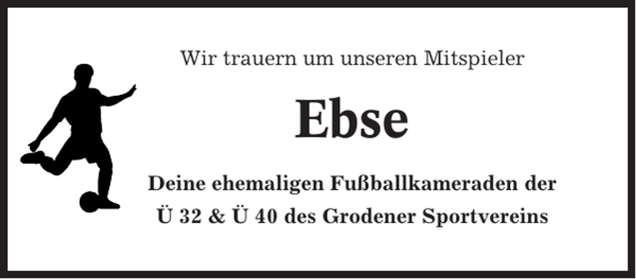 <p>Wir trauern um unseren Mitspieler</p><p>Ebse<br />Deine ehemaligen Fußballkameraden der<br />Ü 32 &amp; Ü 40 des Grodener Sportvereins</p>