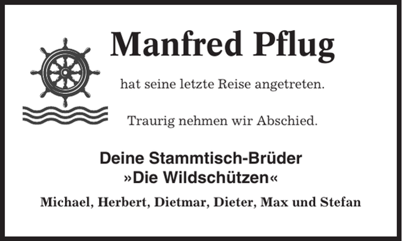 <p>Manfred Pflug<br />hat seine letzte Reise angetreten.<br />Traurig nehmen wir Abschied.</p><p>Deine Stammtisch-Brüder<br />»Die Wildschützen«<br />Michael, Herbert, Dietmar, Dieter, Max und Stefan</p>