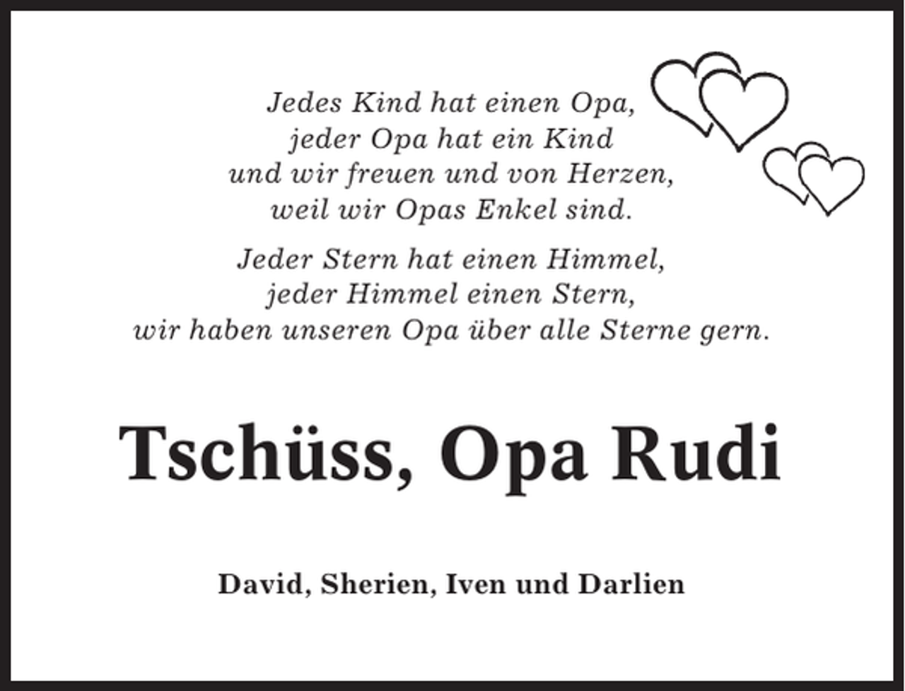 <p>Jedes Kind hat einen Opa,<br />jeder Opa hat ein Kind<br />und wir freuen und von Herzen,<br />weil wir Opas Enkel sind.<br />Jeder Stern hat einen Himmel,<br />jeder Himmel einen Stern,<br />wir haben unseren Opa über alle Sterne gern.</p><p>Tschüss, Opa Rudi<br />David, Sherien, Iven und Darlien</p>