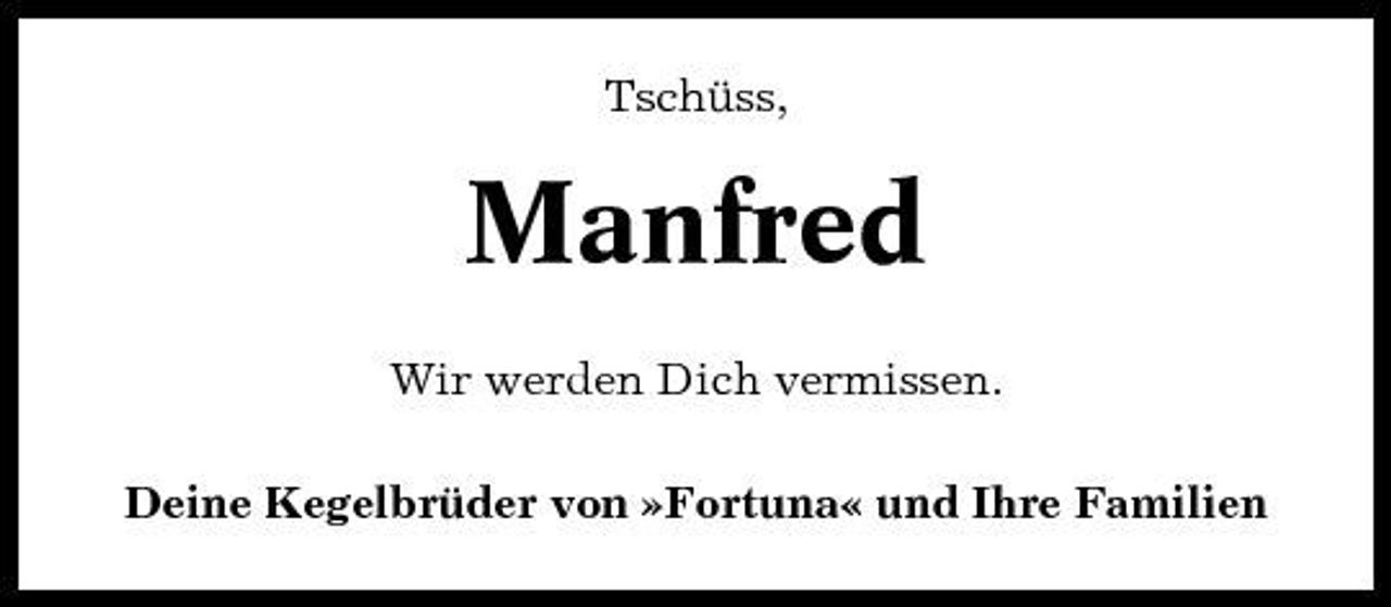 <p>Tschüss,</p><p>Manfred<br />Wir werden Dich vermissen. Deine Kegelbrüder von »Fortuna« und Ihre Familien</p>