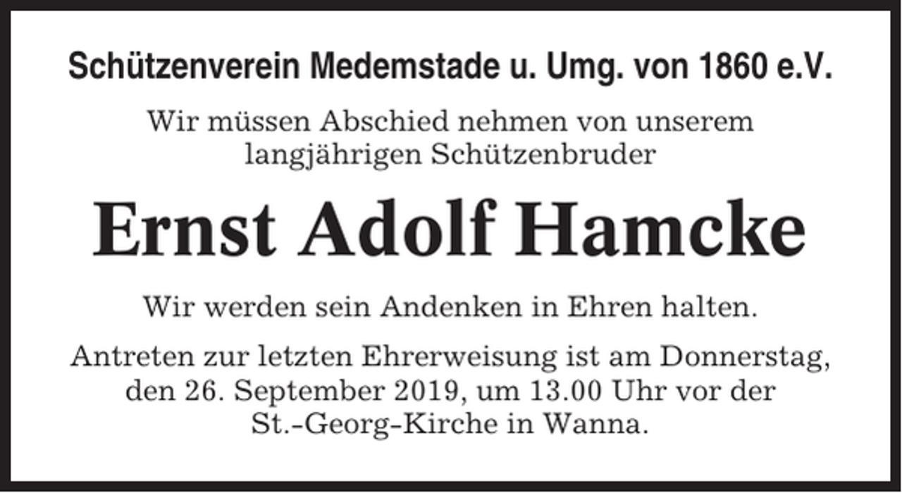 <p>Schützenverein Medemstade u. Umg. von 1860 e.V.<br />Wir müssen Abschied nehmen von unserem<br />langjährigen Schützenbruder</p><p>Ernst Adolf Hamcke<br />Wir werden sein Andenken in Ehren halten.<br />Antreten zur letzten Ehrerweisung ist am Donnerstag,<br />den 26. September 2019, um 13.00 Uhr vor der<br />St.-Georg-Kirche in Wanna.</p>