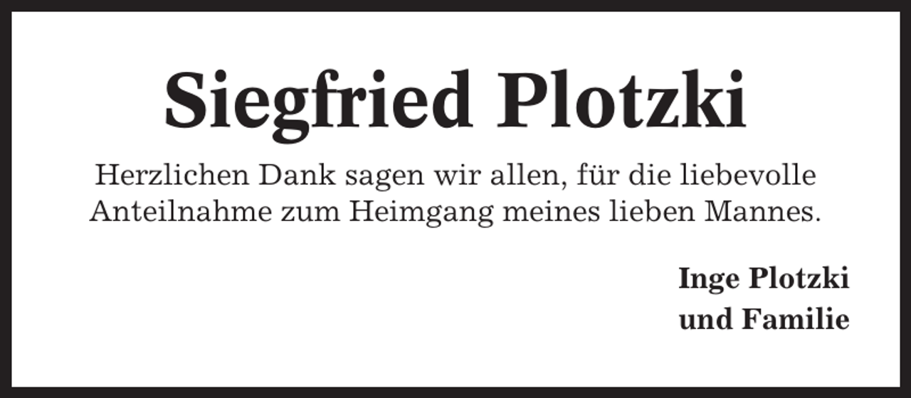 <p>Siegfried Plotzki<br />Herzlichen Dank sagen wir allen, für die liebevolle<br />Anteilnahme zum Heimgang meines lieben Mannes.<br />Inge Plotzki<br />und Familie</p>