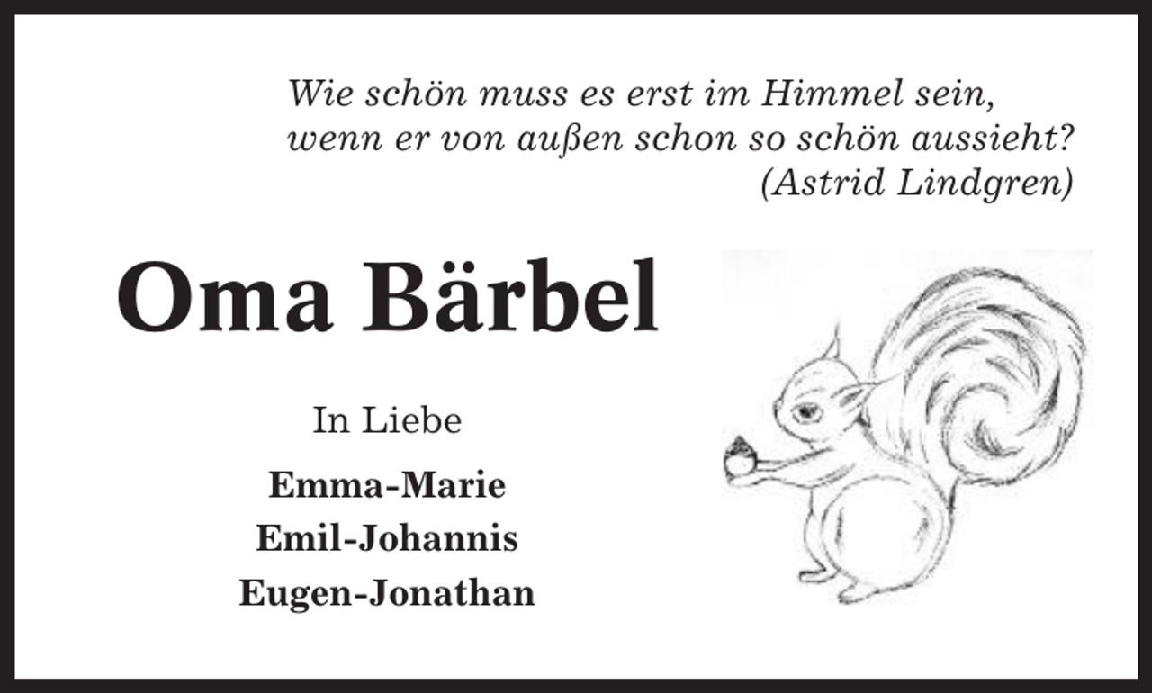<p>Wie schön muss es erst im Himmel sein,<br />wenn er von außen schon so schön aussieht?<br />(Astrid Lindgren)</p><p>Oma Bärbel<br />In Liebe<br />Emma-Marie<br />Emil-Johannis<br />Eugen-Jonathan</p>