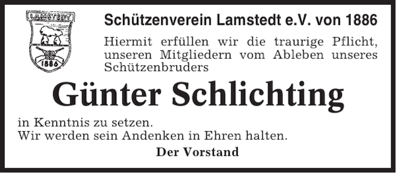 <p>Schützenverein Lamstedt e.V. von 1886<br />Hiermit erfüllen wir die traurige Pflicht,<br />unseren Mitgliedern vom Ableben unseres<br />Schützenbruders</p><p>Günter Schlichting<br />in Kenntnis zu setzen.<br />Wir werden sein Andenken in Ehren halten.<br />Der Vorstand</p>