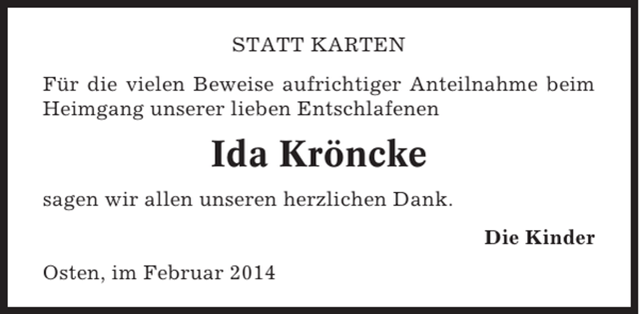 <p>STATT KARTEN<br />Für die vielen Beweise aufrichtiger Anteilnahme beim<br />Heimgang unserer lieben Entschlafenen</p><p>Ida Kröncke<br />sagen wir allen unseren herzlichen Dank.<br />Die Kinder<br />Osten, im Februar 2014</p>