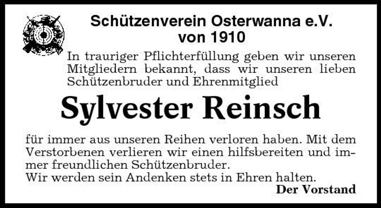 <p>Schützenverein Osterwanna e.V. von 1910<br />In trauriger Pflichterfüllung geben wir unseren Mitgliedern bekannt, dass wir unseren lieben Schützenbruder und Ehrenmitglied</p>
<p>Sylvester Reinsch<br />für immer aus unseren Reihen verloren haben. Mit dem Verstorbenen verlieren wir einen hilfsbereiten und immer freundlichen Schützenbruder. Wir werden sein Andenken stets in Ehren halten. Der Vorstand</p>