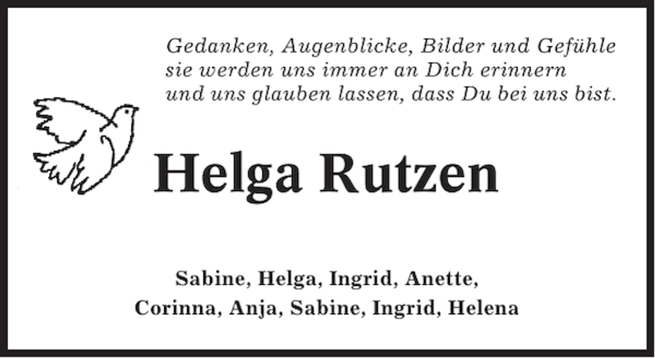 <p>Gedanken, Augenblicke, Bilder und Gefühle<br />sie werden uns immer an Dich erinnern<br />und uns glauben lassen, dass Du bei uns bist.</p><p>Helga Rutzen<br />Sabine, Helga, Ingrid, Anette,<br />Corinna, Anja, Sabine, Ingrid, Helena</p>