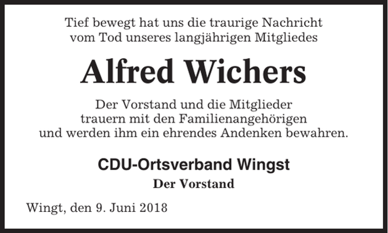 <p>Tief bewegt hat uns die traurige Nachricht<br />vom Tod unseres langjährigen Mitgliedes</p><p>Alfred Wichers<br />Der Vorstand und die Mitglieder<br />trauern mit den Familienangehörigen<br />und werden ihm ein ehrendes Andenken bewahren.</p><p>CDU-Ortsverband Wingst<br />Der Vorstand<br />Wingt, den 9. Juni 2018</p>
