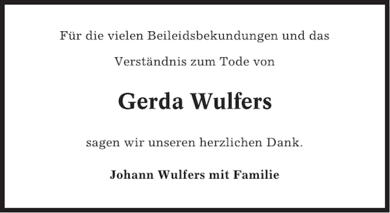 <p>Für die vielen Beileidsbekundungen und das<br />Verständnis zum Tode von</p><p>Gerda Wulfers<br />sagen wir unseren herzlichen Dank.<br />Johann Wulfers mit Familie</p>