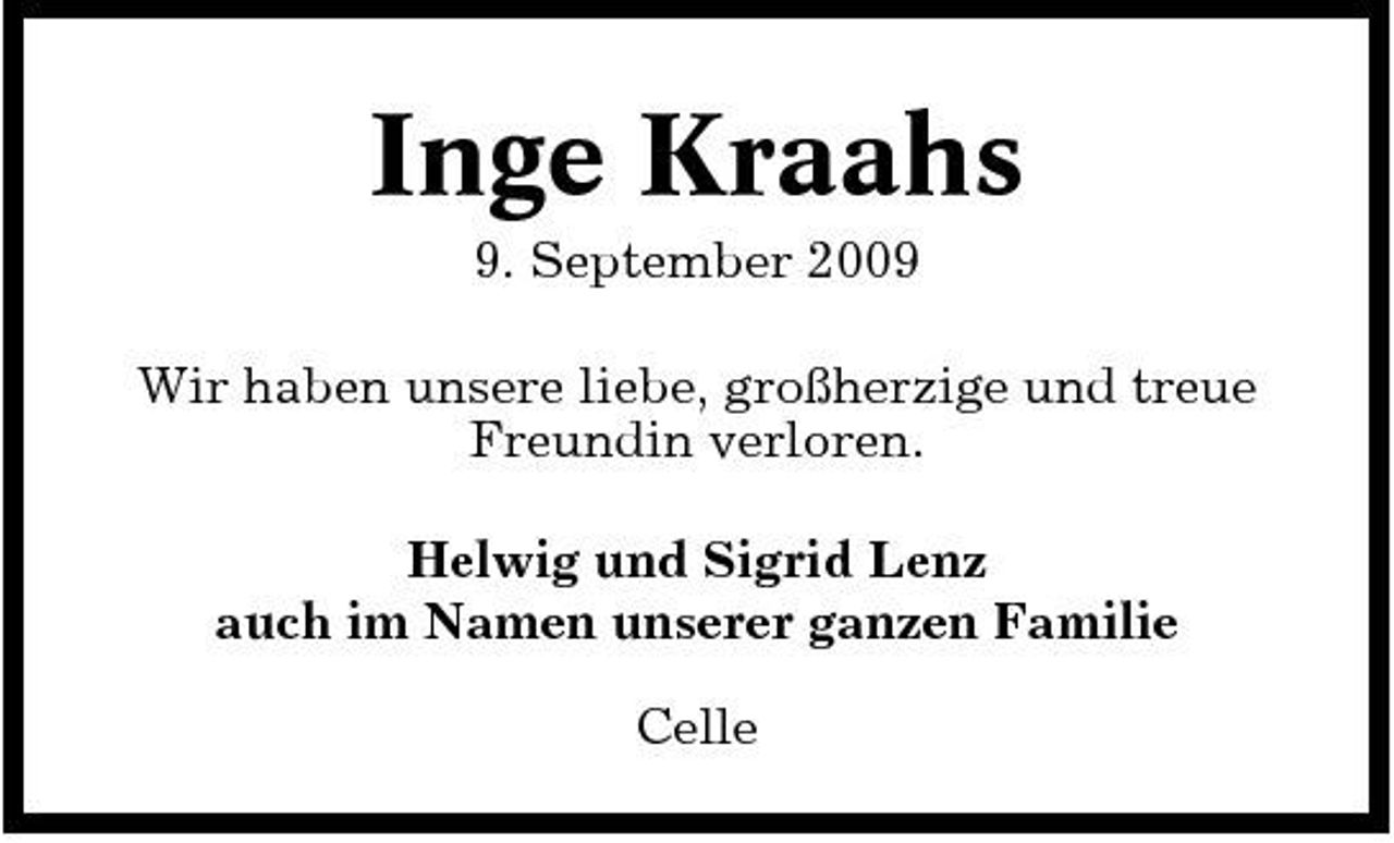 <p>Inge Kraahs<br />9. September 2009 Wir haben unsere liebe, großherzige und treue Freundin verloren. Helwig und Sigrid Lenz auch im Namen unserer ganzen Familie Celle</p>