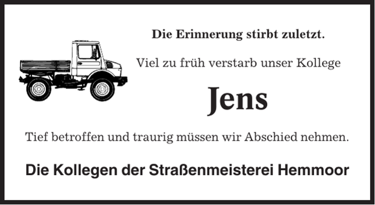 <p>Die Erinnerung stirbt zuletzt.<br />Viel zu früh verstarb unser Kollege</p><p>Jens<br />Tief betroffen und traurig müssen wir Abschied nehmen.</p><p>Die Kollegen der Straßenmeisterei Hemmoor</p>