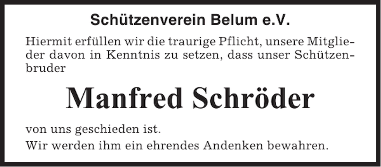 <p>Schützenverein Belum e.V.<br />Hiermit erfüllen wir die traurige Pflicht, unsere Mitglieder davon in Kenntnis zu setzen, dass unser Schützenbruder</p><p>Manfred Schröder<br />von uns geschieden ist.<br />Wir werden ihm ein ehrendes Andenken bewahren.</p>