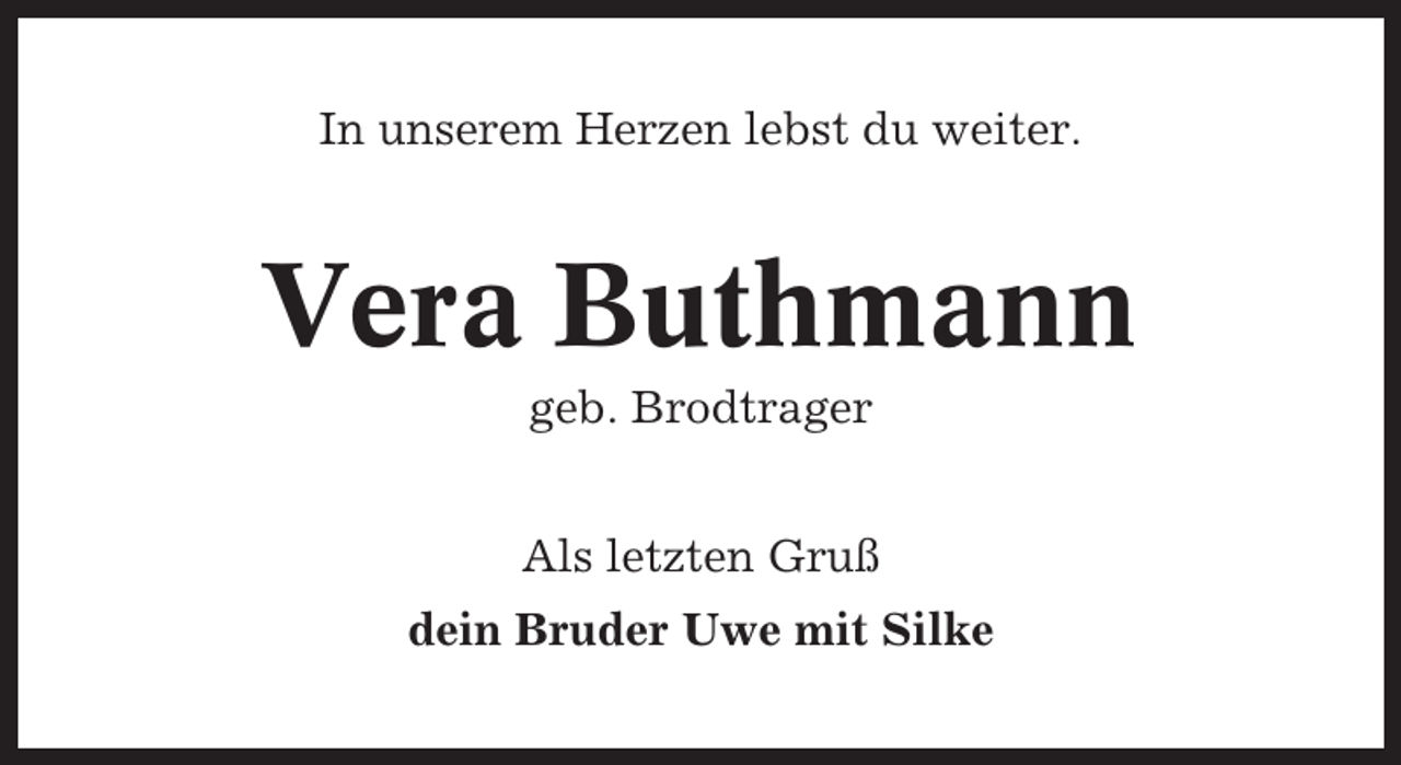 <p>In unserem Herzen lebst du weiter.</p><p>Vera Buthmann<br />geb. Brodtrager<br />Als letzten Gruß<br />dein Bruder Uwe mit Silke</p>