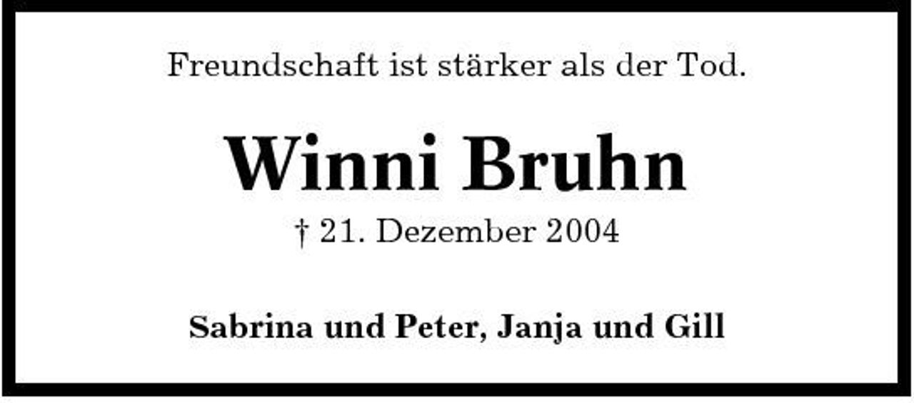 <p>Freundschaft ist stärker als der Tod.</p><p>Winni Bruhn<br />† 21. Dezember 2004<br />Sabrina und Peter, Janja und Gill</p>