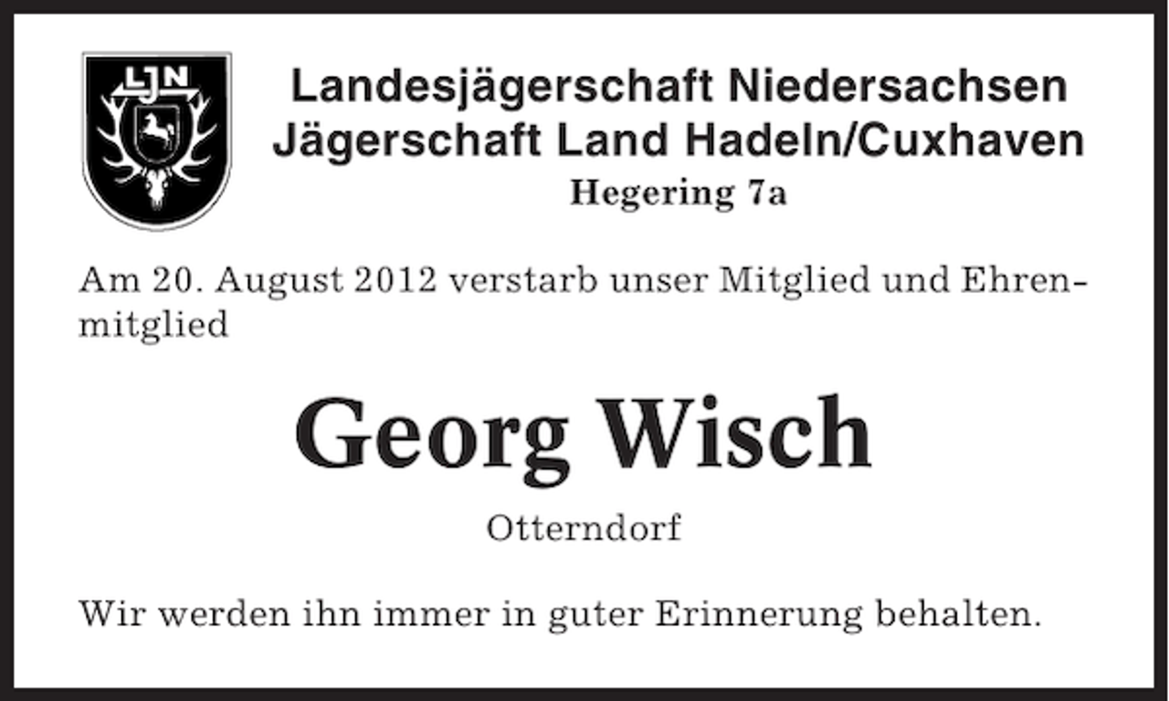<p>Landesjägerschaft Niedersachsen<br />Jägerschaft Land Hadeln/Cuxhaven<br />Hegering 7a<br />Am 20. August 2012 verstarb unser Mitglied und Ehrenmitglied</p><p>Georg Wisch<br />Otterndorf<br />Wir werden ihn immer in guter Erinnerung behalten.</p>