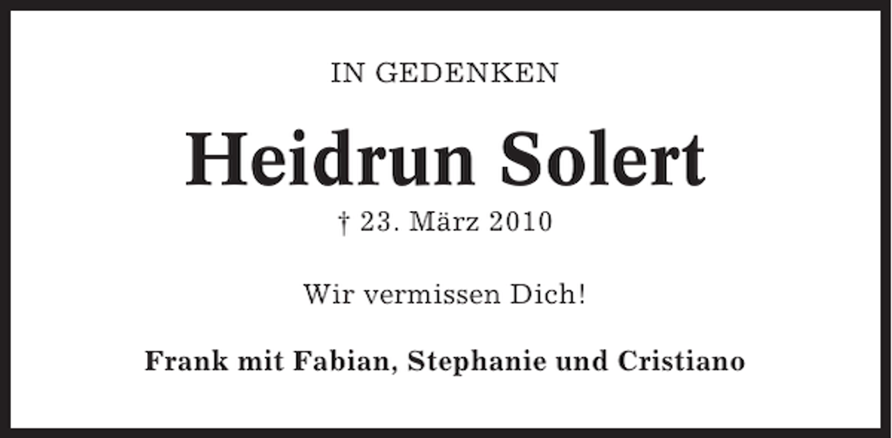 <p>IN GEDENKEN</p><p>Heidrun Solert<br />† 23. März 2010<br />Wir vermissen Dich!<br />Frank mit Fabian, Stephanie und Cristiano</p>