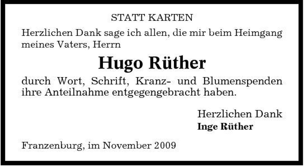 <p>STATT KARTEN Herzlichen Dank sage ich allen, die mir beim Heimgang meines Vaters, Herrn</p><p>Hugo Rüther<br />durch Wort, Schrift, Kranz- und Blumenspenden ihre Anteilnahme entgegengebracht haben. Herzlichen Dank<br />Inge Rüther Franzenburg, im November 2009</p>