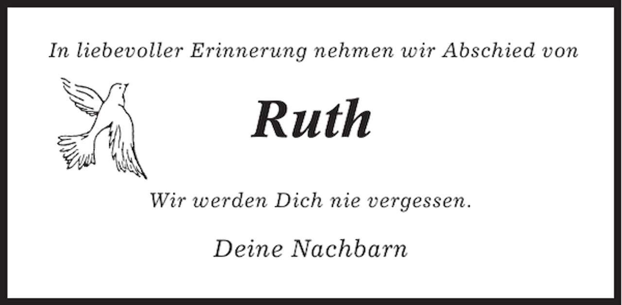 <p>In liebevoller Erinnerung nehmen wir Abschied von</p><p>Ruth<br />Wir werden Dich nie vergessen.</p><p>Deine Nachbarn</p>
