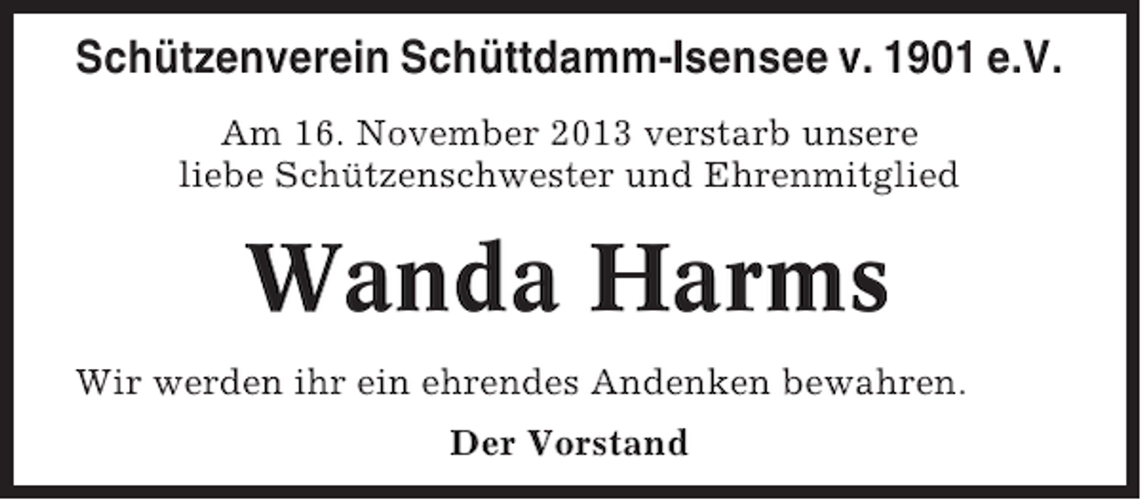 <p>Schützenverein Schüttdamm-Isensee v. 1901 e.V.<br />Am 16. November 2013 verstarb unsere<br />liebe Schützenschwester und Ehrenmitglied</p><p>Wanda Harms<br />Wir werden ihr ein ehrendes Andenken bewahren.<br />Der Vorstand</p>