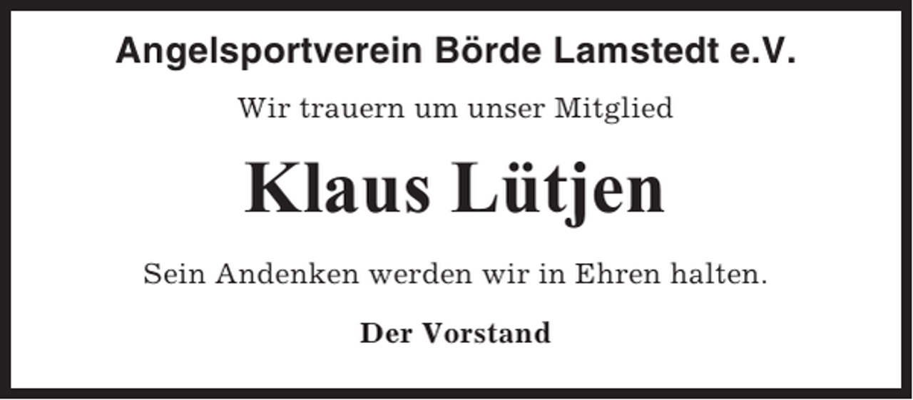 <p>Angelsportverein Börde Lamstedt e.V.<br />Wir trauern um unser Mitglied</p><p>Klaus Lütjen<br />Sein Andenken werden wir in Ehren halten.<br />Der Vorstand</p>