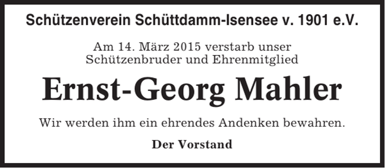 <p>Schützenverein Schüttdamm-Isensee v. 1901 e.V.<br />Am 14. März 2015 verstarb unser<br />Schützenbruder und Ehrenmitglied</p><p>Ernst-Georg Mahler<br />Wir werden ihm ein ehrendes Andenken bewahren.<br />Der Vorstand</p>
