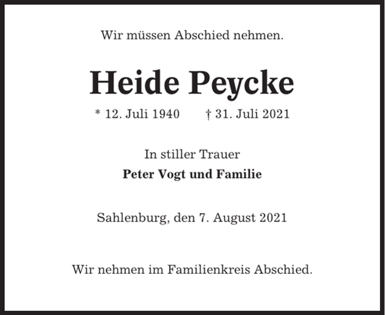 <p>Wir müssen Abschied nehmen.</p><p>Heide Peycke<br />* 12. Juli 1940</p><p>† 31. Juli 2021</p><p>In stiller Trauer<br />Peter Vogt und Familie<br />Sahlenburg, den 7. August 2021</p><p>Wir nehmen im Familienkreis Abschied.</p>