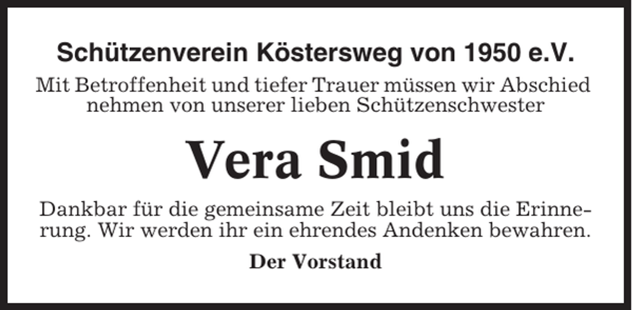 <p>Schützenverein Köstersweg von 1950 e.V.<br />Mit Betroffenheit und tiefer Trauer müssen wir Abschied<br />nehmen von unserer lieben Schützenschwester</p><p>Vera Smid<br />Dankbar für die gemeinsame Zeit bleibt uns die Erinnerung. Wir werden ihr ein ehrendes Andenken bewahren.<br />Der Vorstand</p>