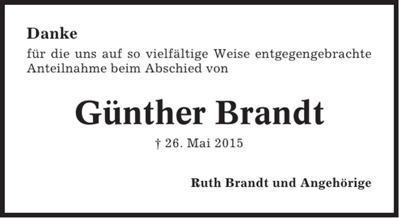 <p>Danke<br />für die uns auf so vielfältige Weise entgegengebrachte<br />Anteilnahme beim Abschied von</p><p>Günther Brandt<br />† 26. Mai 2015<br />Ruth Brandt und Angehörige</p>