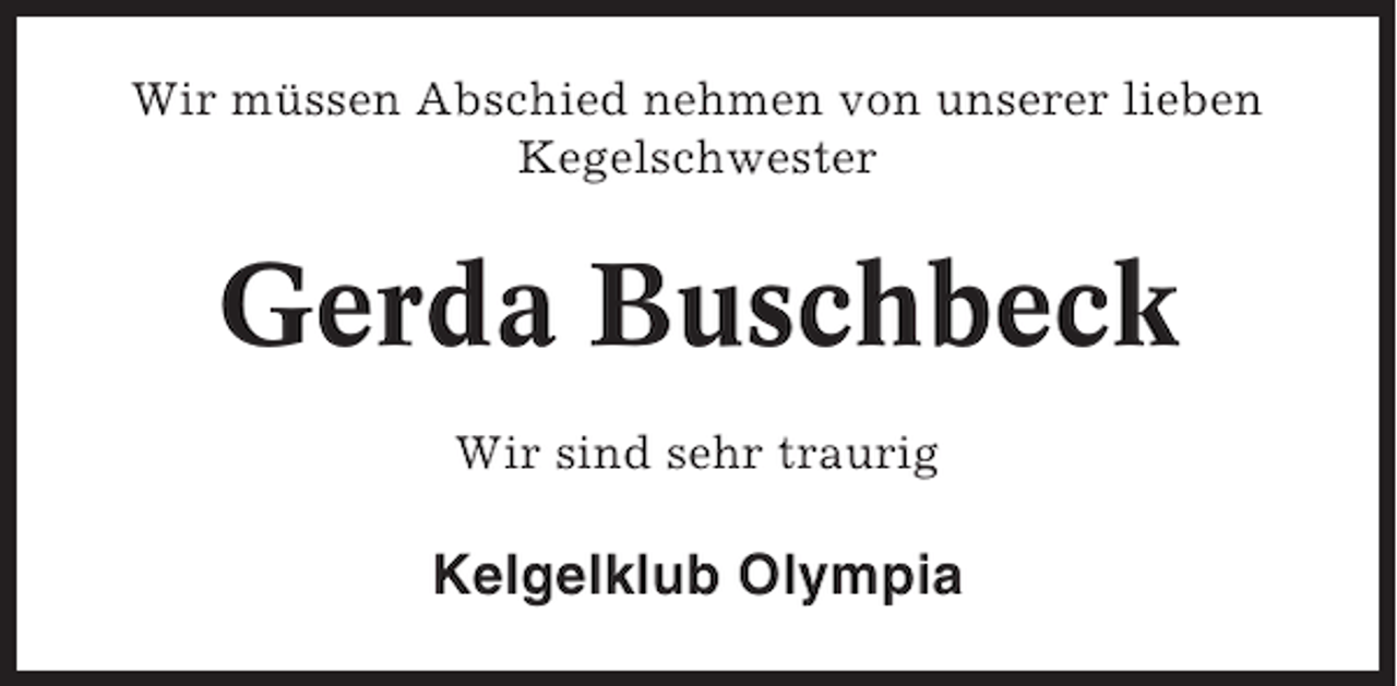 <p>Wir müssen Abschied nehmen von unserer lieben<br />Kegelschwester</p>
<p>Gerda Buschbeck<br />Wir sind sehr traurig</p>
<p>Kelgelklub Olympia</p>