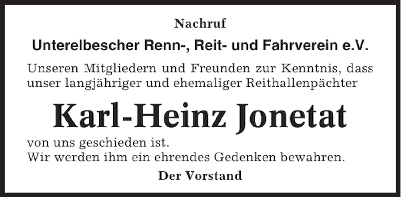 <p>Nachruf</p><p>Unterelbescher Renn-, Reit- und Fahrverein e.V.<br />Unseren Mitgliedern und Freunden zur Kenntnis, dass<br />unser langjähriger und ehemaliger Reithallenpächter</p><p>Karl-Heinz Jonetat<br />von uns geschieden ist.<br />Wir werden ihm ein ehrendes Gedenken bewahren.<br />Der Vorstand</p>