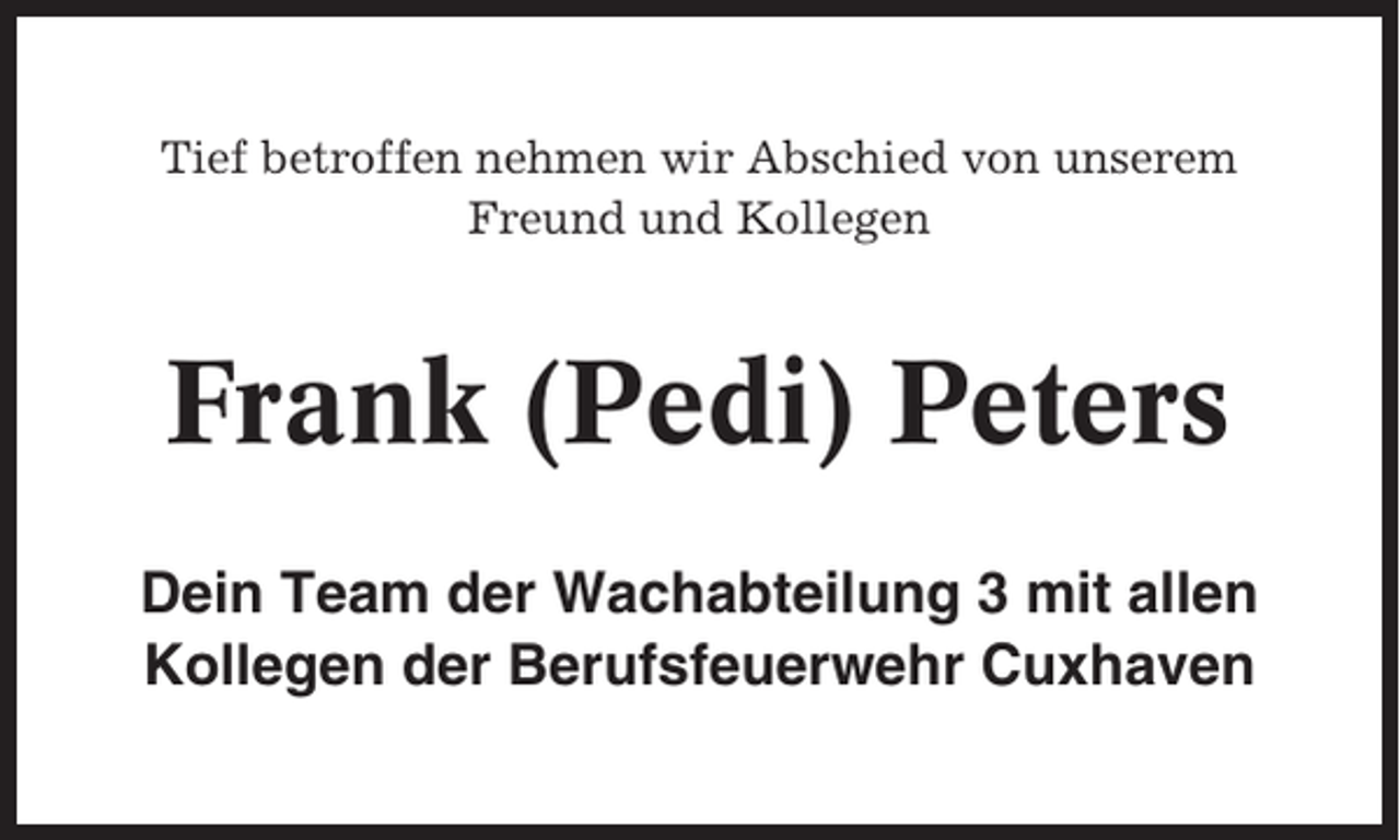<p>Tief betroffen nehmen wir Abschied von unserem<br />Freund und Kollegen</p><p>Frank (Pedi) Peters<br />Dein Team der Wachabteilung 3 mit allen<br />Kollegen der Berufsfeuerwehr Cuxhaven</p>