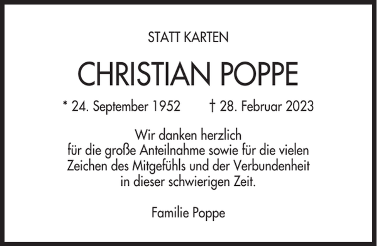 <p>STATT KARTEN</p><p>CHRISTIAN POPPE<br />* 24. September 1952</p><p>† 28. Februar 2023</p><p>Wir danken herzlich<br />für die große Anteilnahme sowie für die vielen<br />Zeichen des Mitgefühls und der Verbundenheit<br />in dieser schwierigen Zeit.<br />Familie Poppe</p>