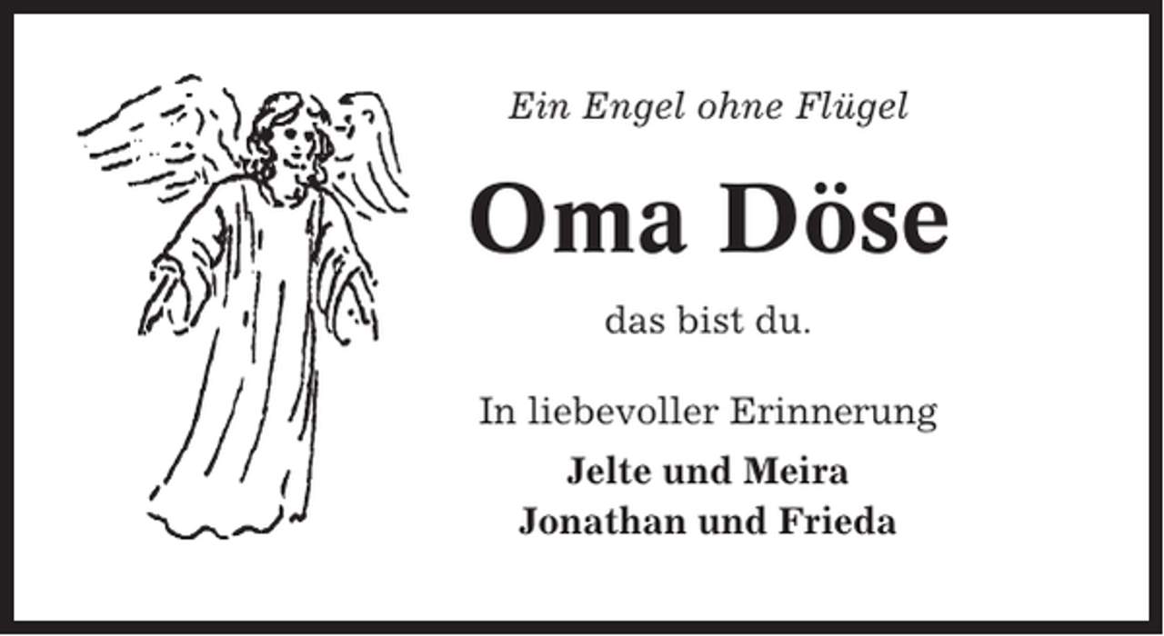 <p>Ein Engel ohne Flügel</p><p>Oma Döse<br />das bist du.<br />In liebevoller Erinnerung<br />Jelte und Meira<br />Jonathan und Frieda</p>
