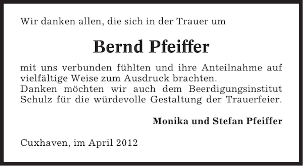 <p>Wir danken allen, die sich in der Trauer um</p><p>Bernd Pfeiffer<br />mit uns verbunden fühlten und ihre Anteilnahme auf<br />vielfältige Weise zum Ausdruck brachten.<br />Danken möchten wir auch dem Beerdigungsinstitut<br />Schulz für die würdevolle Gestaltung der Trauerfeier.<br />Monika und Stefan Pfeiffer<br />Cuxhaven, im April 2012</p>