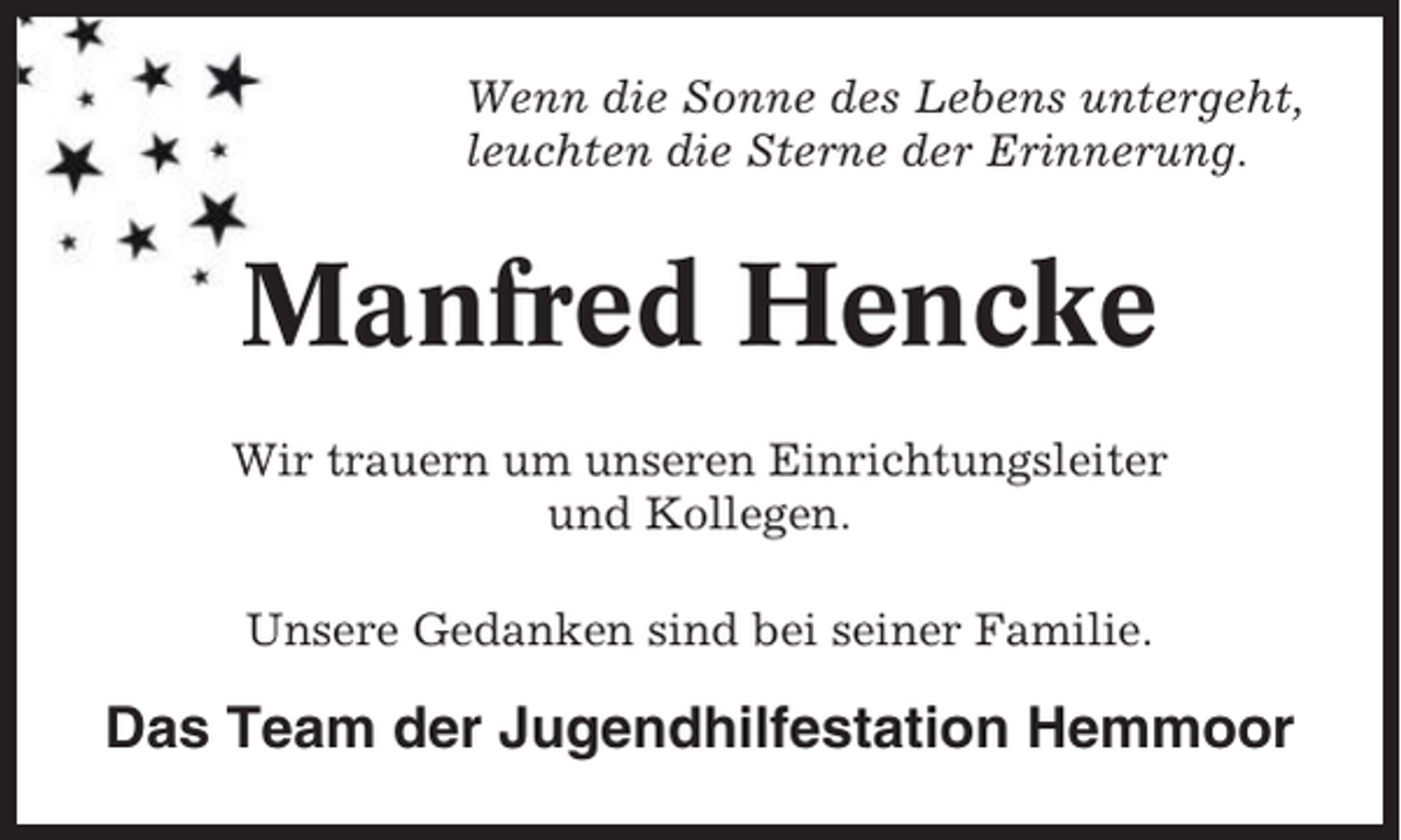 <p>Wenn die Sonne des Lebens untergeht,<br />leuchten die Sterne der Erinnerung.</p><p>Manfred Hencke<br />Wir trauern um unseren Einrichtungsleiter<br />und Kollegen.<br />Unsere Gedanken sind bei seiner Familie.</p><p>Das Team der Jugendhilfestation Hemmoor</p>