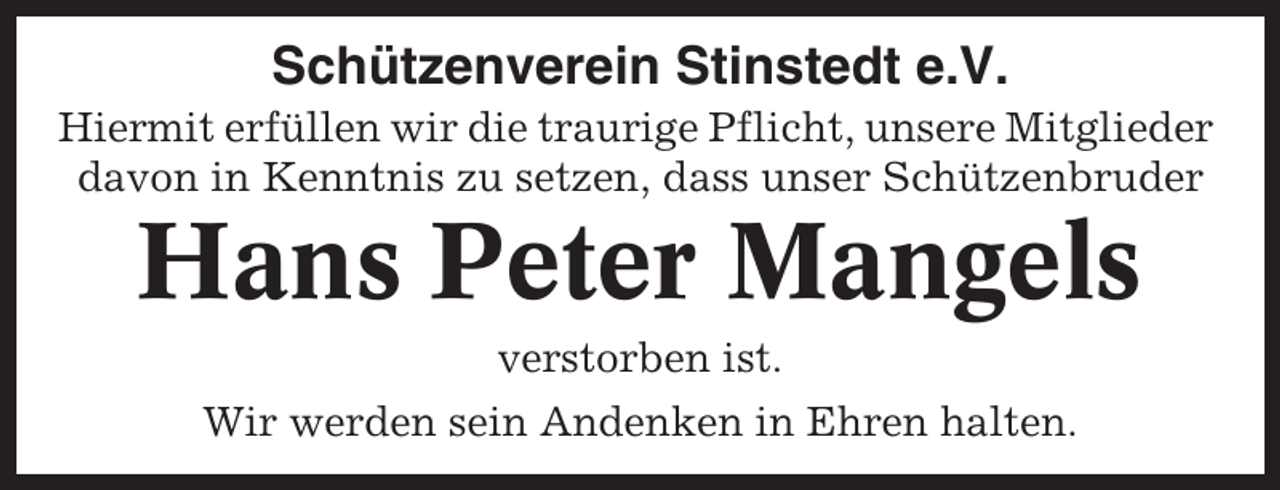 <p>Schützenverein Stinstedt e.V.<br />Hiermit erfüllen wir die traurige Pflicht, unsere Mitglieder<br />davon in Kenntnis zu setzen, dass unser Schützenbruder</p><p>Hans Peter Mangels<br />verstorben ist.<br />Wir werden sein Andenken in Ehren halten.</p>