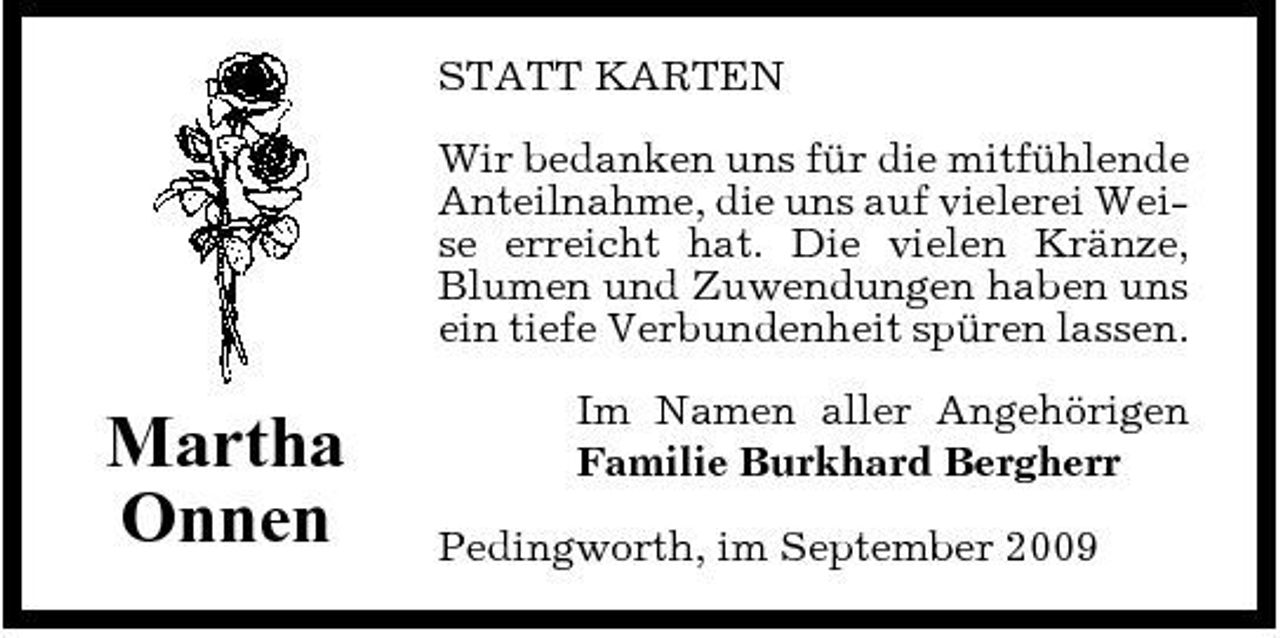 <p>STATT KARTEN Wir bedanken uns für die mitfühlende Anteilnahme, die uns auf vielerei Weise erreicht hat. Die vielen Kränze, Blumen und Zuwendungen haben uns ein tiefe Verbundenheit spüren lassen.</p><p>Martha Onnen</p><p>Im Namen aller Angehörigen Familie Burkhard Bergherr Pedingworth, im September 2009</p>