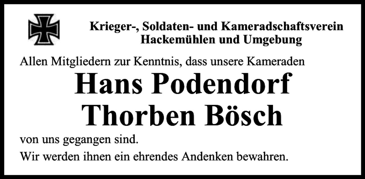 <p>Krieger-, Soldaten- und Kameradschaftsverein<br />Hackemühlen und Umgebung<br />Allen Mitgliedern zur Kenntnis, dass unsere Kameraden</p><p>Hans Podendorf<br />Thorben Bösch</p><p>von uns gegangen sind.<br />Wir werden ihnen ein ehrendes Andenken bewahren.</p>