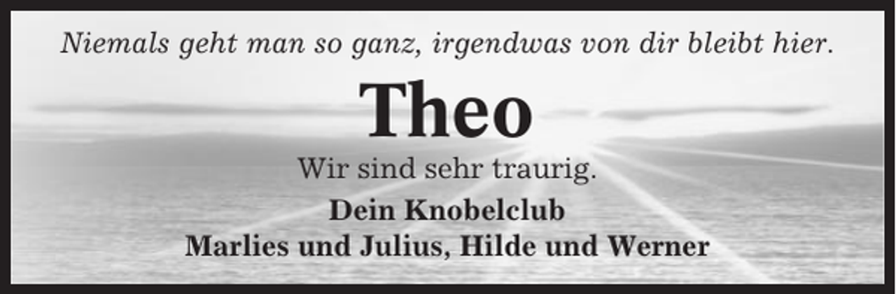 <p>Niemals geht man so ganz, irgendwas von dir bleibt hier.</p><p>Theo<br />Wir sind sehr traurig.<br />Dein Knobelclub<br />Marlies und Julius, Hilde und Werner</p>