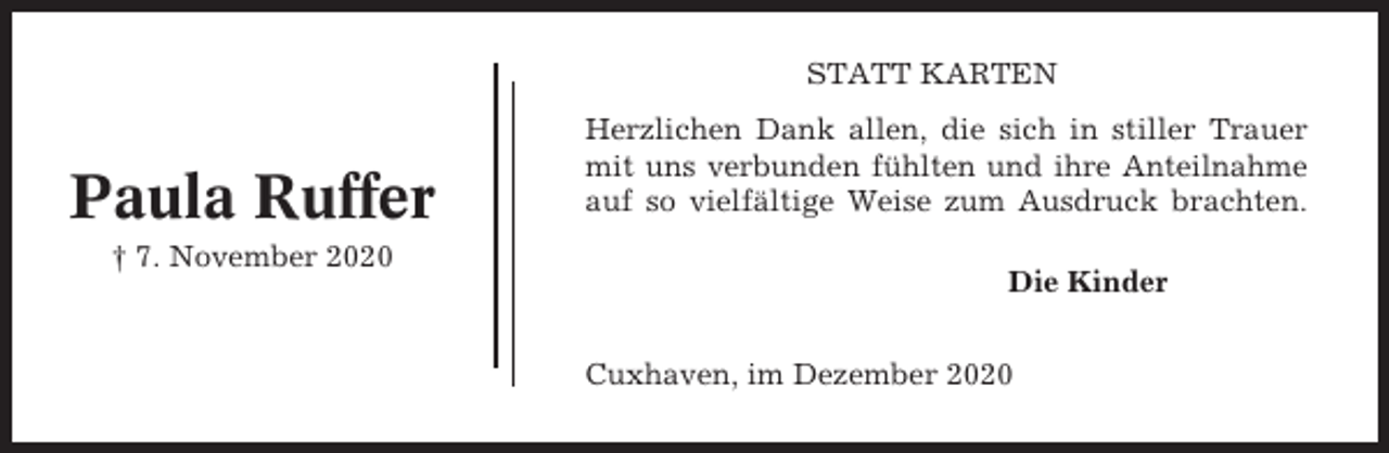 <p>STATT KARTEN</p><p>Paula Ruffer<br />† 7. November 2020</p><p>Herzlichen Dank allen, die sich in stiller Trauer<br />mit uns verbunden fühlten und ihre Anteilnahme<br />auf so vielfältige Weise zum Ausdruck brachten.<br />Die Kinder<br />Cuxhaven, im Dezember 2020</p>