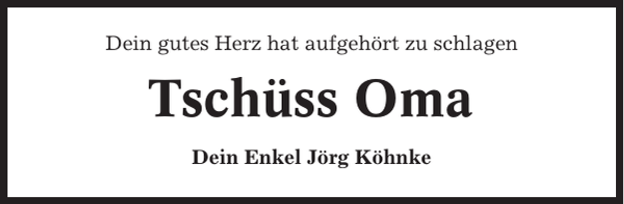<p>Dein gutes Herz hat aufgehört zu schlagen</p><p>Tschüss Oma<br />Dein Enkel Jörg Köhnke</p>