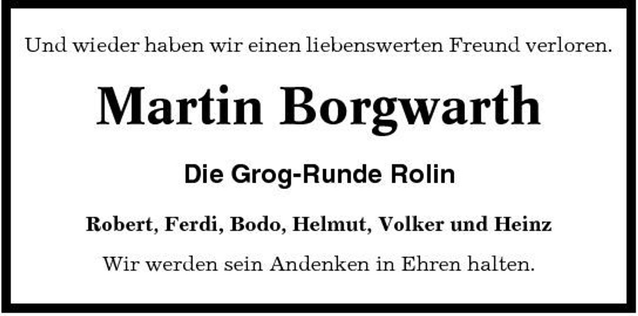 <p>Und wieder haben wir einen liebenswerten Freund verloren.</p><p>Martin Borgwarth<br />Die Grog-Runde Rolin<br />Robert, Ferdi, Bodo, Helmut, Volker und Heinz Wir werden sein Andenken in Ehren halten.</p>