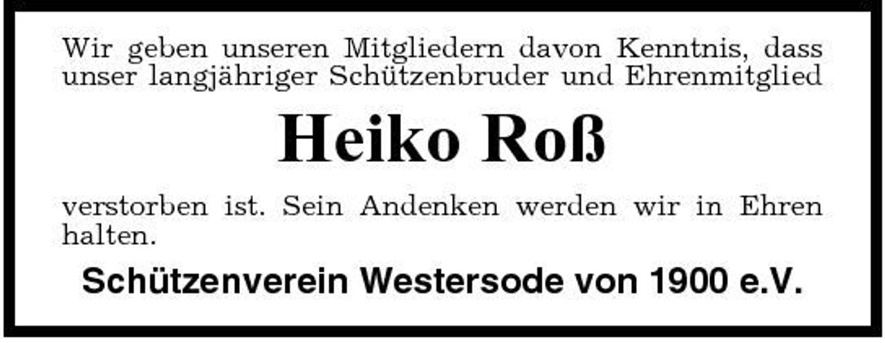 <p>Wir geben unseren Mitgliedern davon Kenntnis, dass unser langjähriger Schützenbruder und Ehrenmitglied</p><p>Heiko Roß<br />verstorben ist. Sein Andenken werden wir in Ehren halten.</p><p>Schützenverein Westersode von 1900 e.V.</p>