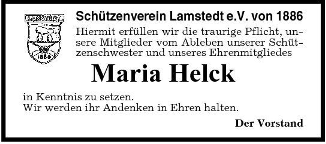 <p>Schützenverein Lamstedt e.V. von 1886<br />Hiermit erfüllen wir die traurige Pflicht, unsere Mitglieder vom Ableben unserer Schützenschwester und unseres Ehrenmitgliedes</p><p>Maria Helck<br />in Kenntnis zu setzen. Wir werden ihr Andenken in Ehren halten. Der Vorstand</p>
