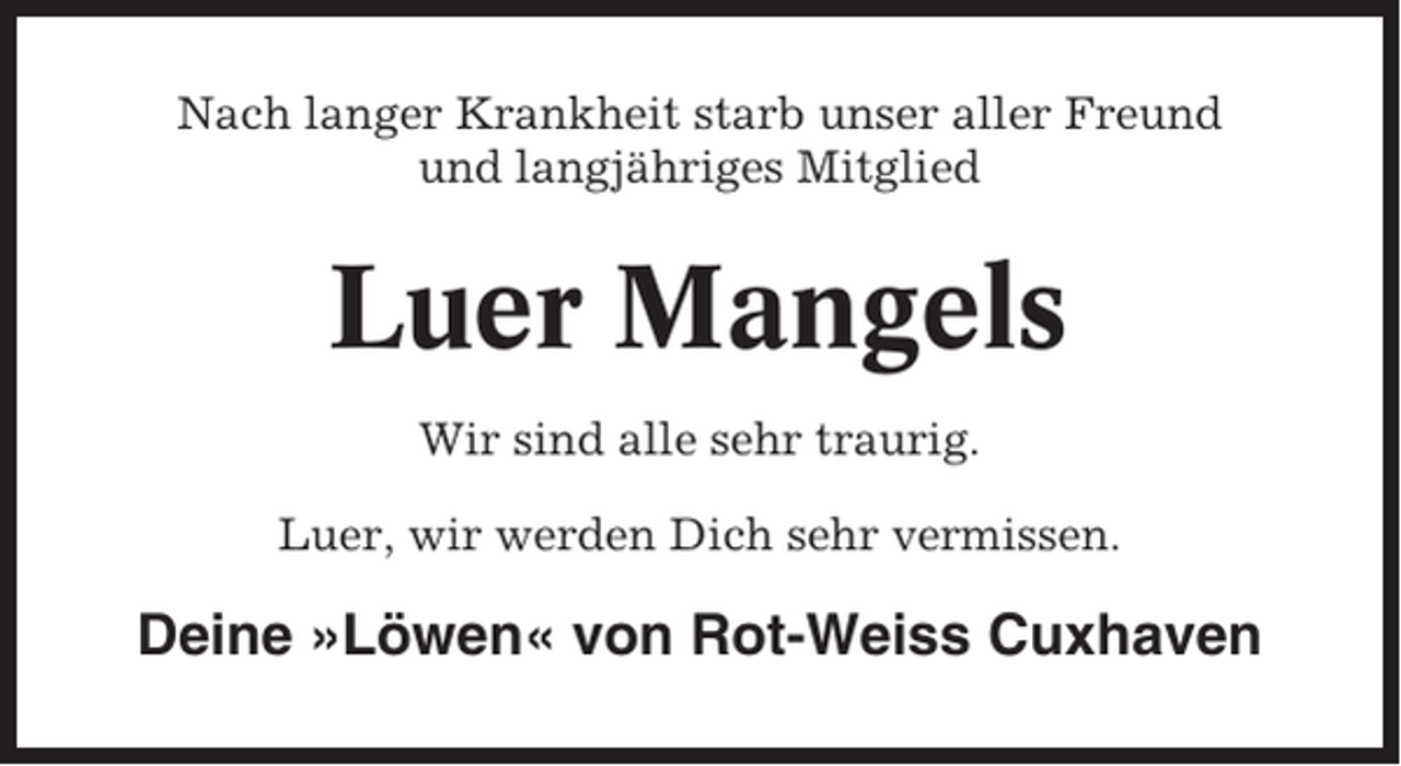 <p>Nach langer Krankheit starb unser aller Freund<br />und langjähriges Mitglied</p><p>Luer Mangels<br />Wir sind alle sehr traurig.<br />Luer, wir werden Dich sehr vermissen.</p><p>Deine »Löwen« von Rot-Weiss Cuxhaven</p>
