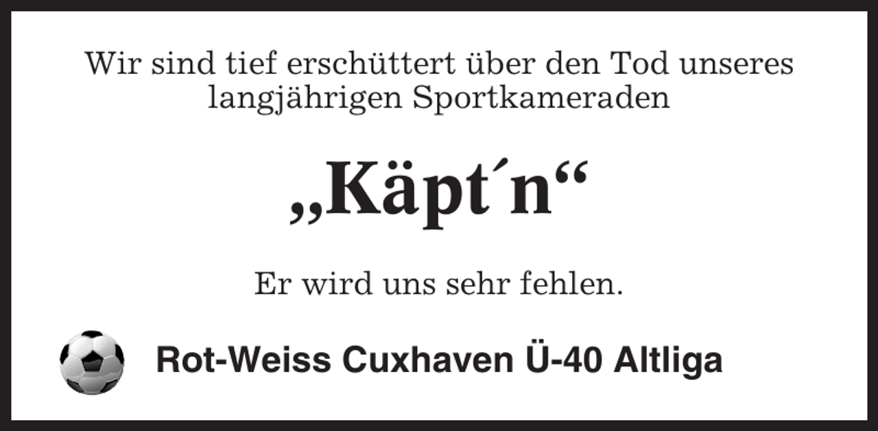 <p>Wir sind tief erschüttert über den Tod unseres<br />langjährigen Sportkameraden</p><p>„Käpt´n“<br />Er wird uns sehr fehlen.</p><p>Rot-Weiss Cuxhaven Ü-40 Altliga</p>