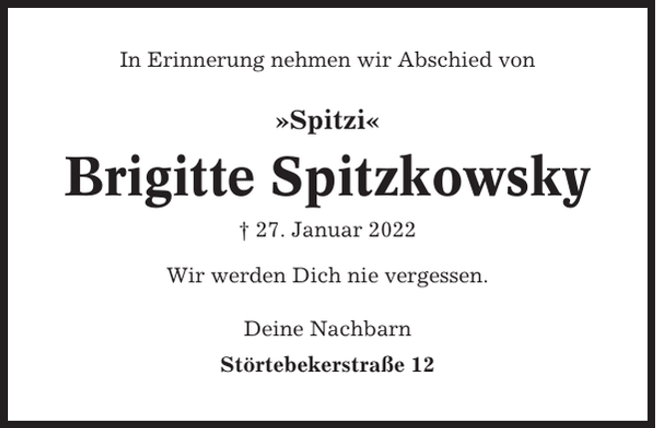 <p>In Erinnerung nehmen wir Abschied von</p><p>»Spitzi«</p><p>Brigitte Spitzkowsky<br />† 27. Januar 2022<br />Wir werden Dich nie vergessen.<br />Deine Nachbarn<br />Störtebekerstraße 12</p>