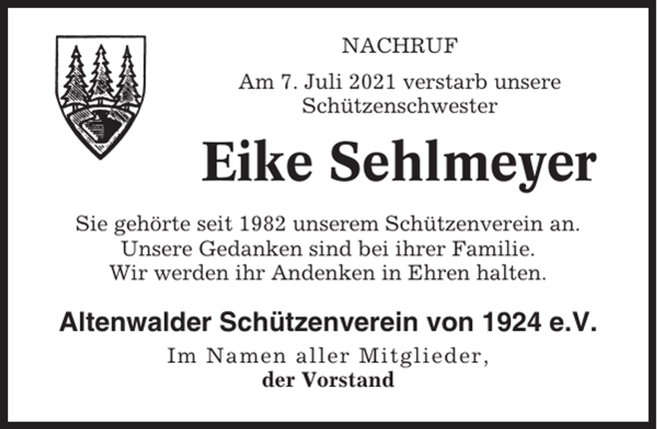 <p>NACHRUF<br />Am 7. Juli 2021 verstarb unsere<br />Schützenschwester</p><p>Eike Sehlmeyer<br />Sie gehörte seit 1982 unserem Schützenverein an.<br />Unsere Gedanken sind bei ihrer Familie.<br />Wir werden ihr Andenken in Ehren halten.</p><p>Altenwalder Schützenverein von 1924 e.V.<br />Im Namen aller Mitglieder,<br />der Vorstand</p>
